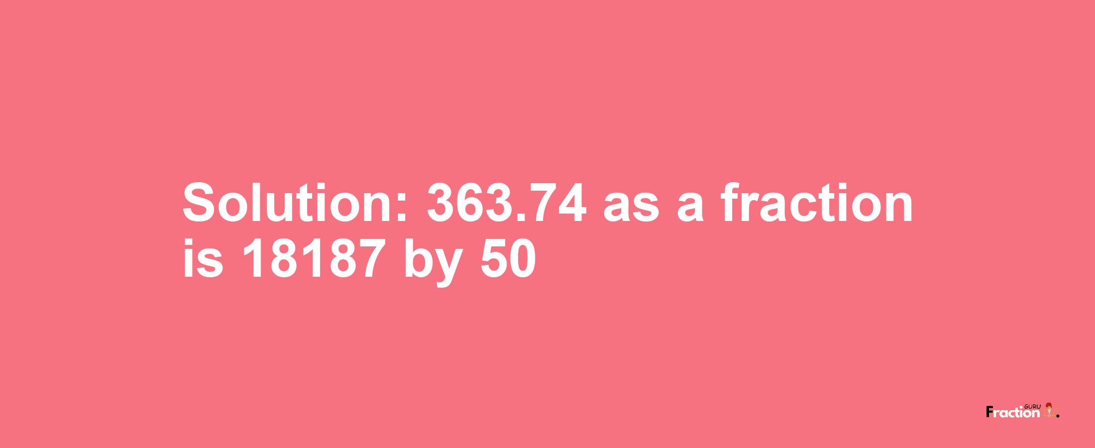 Solution:363.74 as a fraction is 18187/50